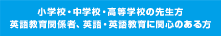 小学校・中学校・高等学校の先生方
英語教育関係者、英語・英語教育に関心のある方