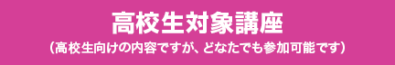 高校生対象講座（高校生向けの内容ですが、どなたでも参加可能です）